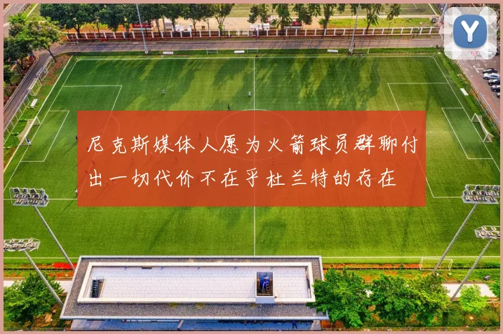 尼克斯媒体人愿为火箭球员群聊付出一切代价不在乎杜兰特的存在