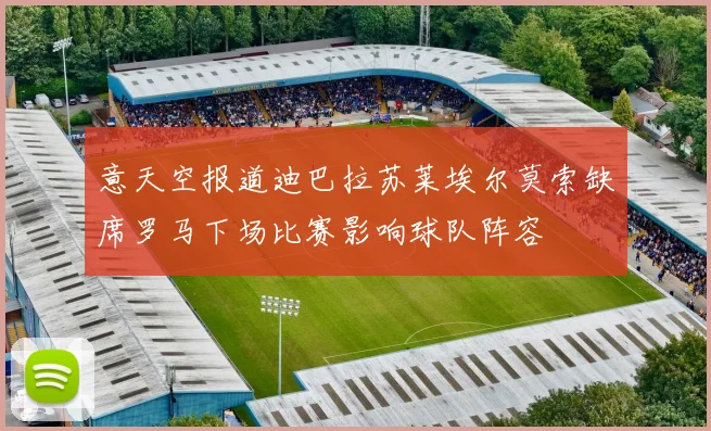 意天空报道迪巴拉苏莱埃尔莫索缺席罗马下场比赛影响球队阵容