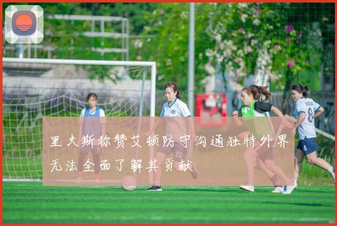 里夫斯称赞艾顿防守沟通独特外界无法全面了解其贡献