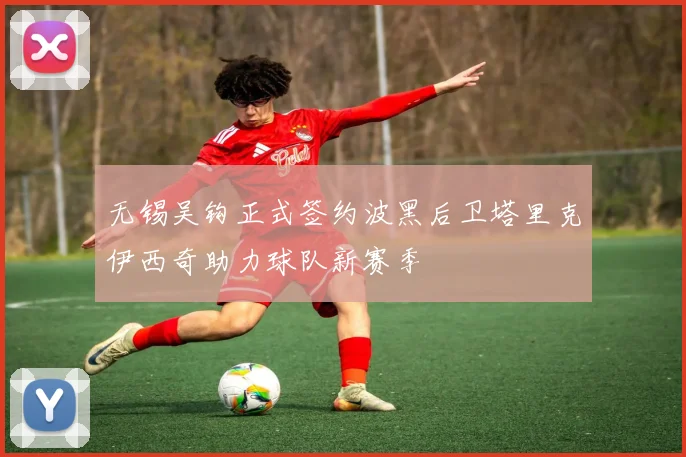 无锡吴钩正式签约波黑后卫塔里克伊西奇助力球队新赛季