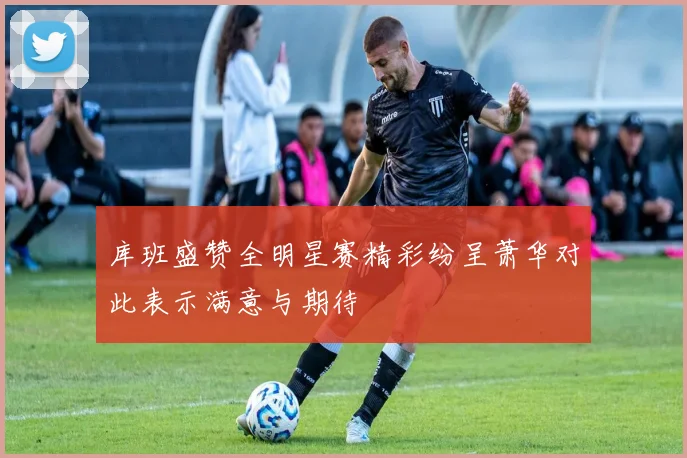 库班盛赞全明星赛精彩纷呈萧华对此表示满意与期待