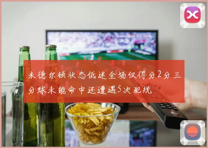 米德尔顿状态低迷全场仅得分2分三分球未能命中还遭遇5次犯规