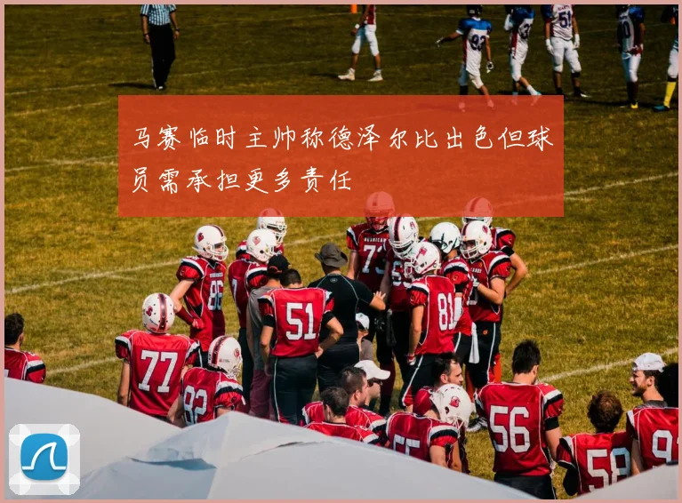 马赛临时主帅称德泽尔比出色但球员需承担更多责任