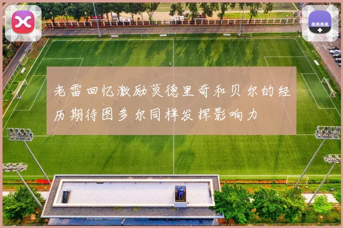 老雷回忆激励莫德里奇和贝尔的经历期待图多尔同样发挥影响力
