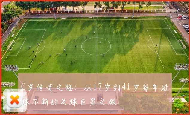 C罗传奇之路：从17岁到41岁每年进球不断的足球巨星之旅