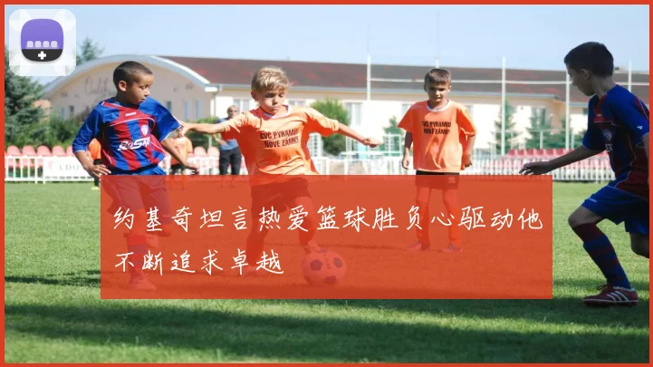 约基奇坦言热爱篮球胜负心驱动他不断追求卓越