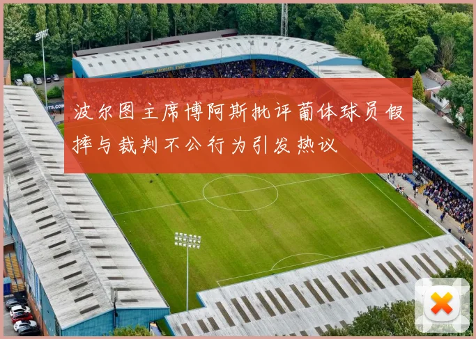 波尔图主席博阿斯批评葡体球员假摔与裁判不公行为引发热议