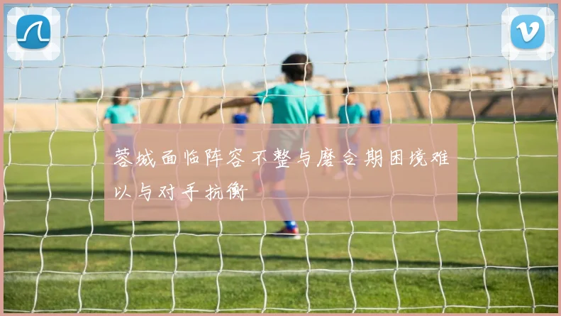蓉城面临阵容不整与磨合期困境难以与对手抗衡