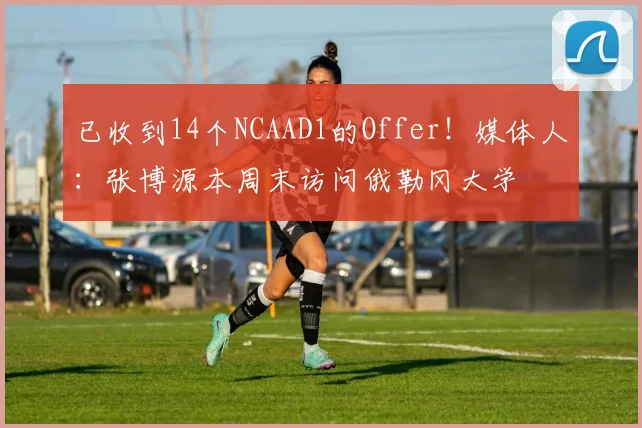 已收到14个NCAAD1的Offer！媒体人：张博源本周末访问俄勒冈大学