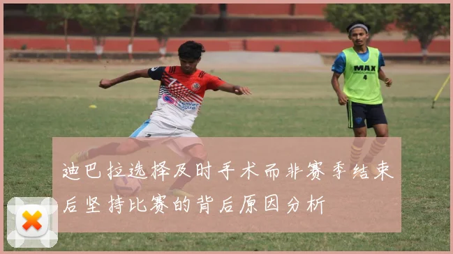 迪巴拉选择及时手术而非赛季结束后坚持比赛的背后原因分析