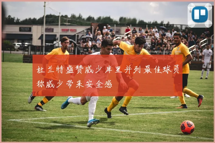 杜兰特盛赞威少库里并列最佳球员称威少带来安全感