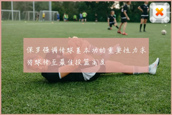 保罗强调传球基本功的重要性力求将球传至最佳投篮高度