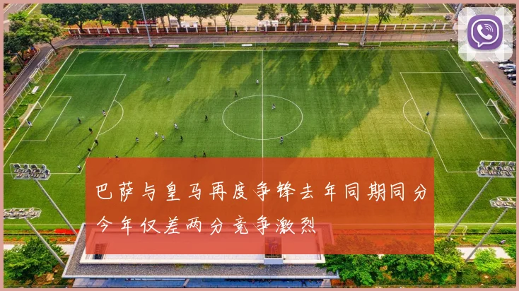 巴萨与皇马再度争锋去年同期同分今年仅差两分竞争激烈