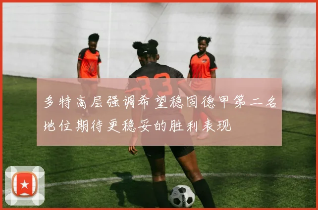 多特高层强调希望稳固德甲第二名地位期待更稳妥的胜利表现