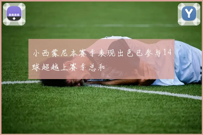 小西蒙尼本赛季表现出色已参与14球超越上赛季总和