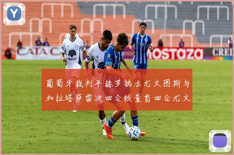 葡萄牙裁判平赫罗执法尤文图斯与加拉塔萨雷次回合较量首回合尤文惨败
