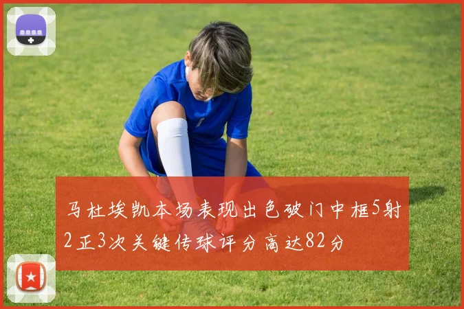 马杜埃凯本场表现出色破门中框5射2正3次关键传球评分高达82分