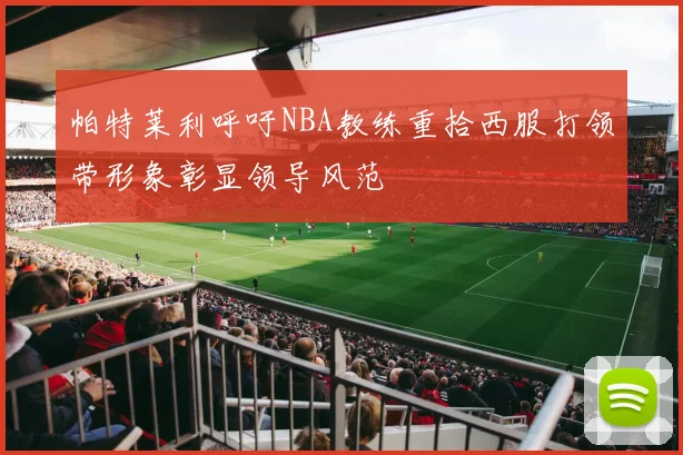 帕特莱利呼吁NBA教练重拾西服打领带形象彰显领导风范