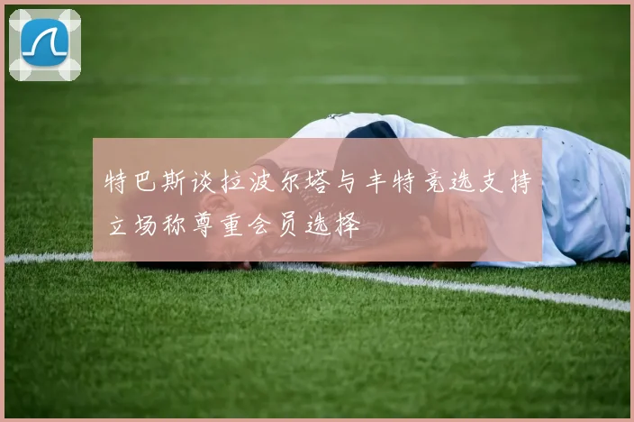 特巴斯谈拉波尔塔与丰特竞选支持立场称尊重会员选择