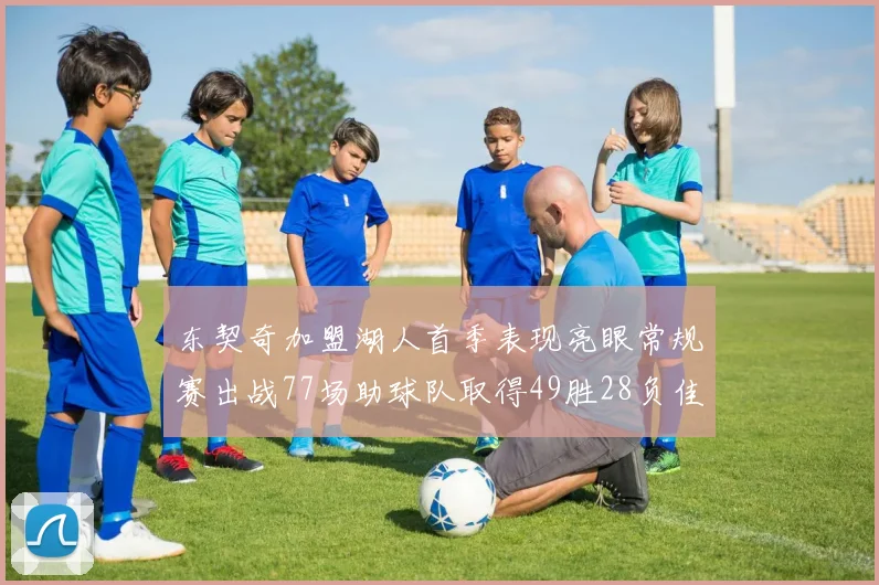 东契奇加盟湖人首季表现亮眼常规赛出战77场助球队取得49胜28负佳绩