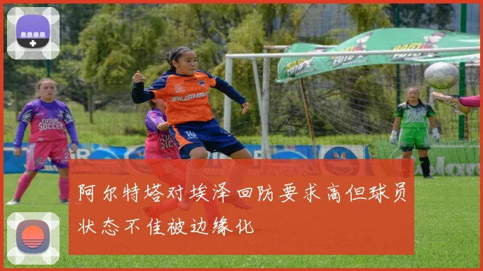 阿尔特塔对埃泽回防要求高但球员状态不佳被边缘化