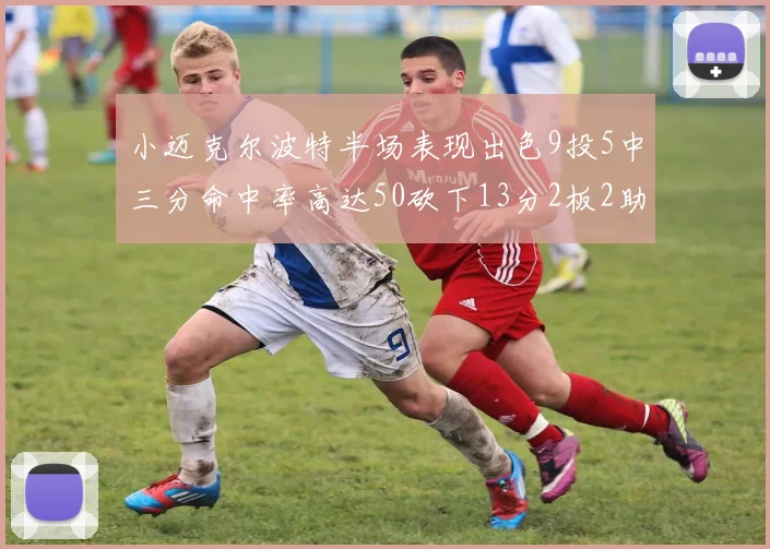 小迈克尔波特半场表现出色9投5中三分命中率高达50砍下13分2板2助2断