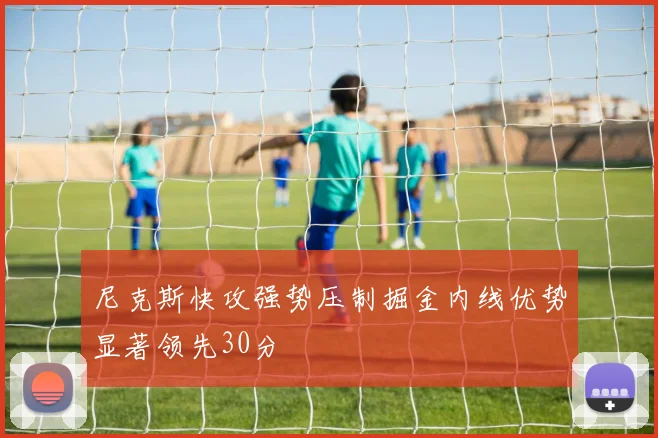 尼克斯快攻强势压制掘金内线优势显著领先30分